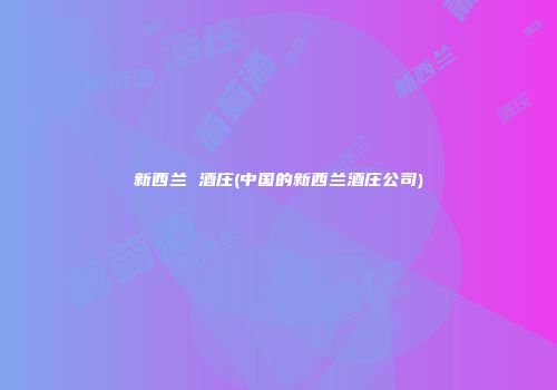 新西兰 酒庄(中国的新西兰酒庄公司)