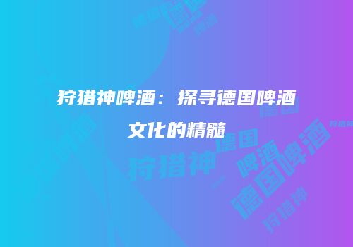 狩猎神啤酒：探寻德国啤酒文化的精髓