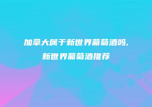加拿大属于新世界葡萄酒吗,新世界葡萄酒推荐