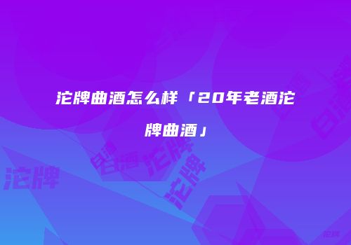 沱牌曲酒怎么样「20年老酒沱牌曲酒」