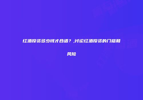 红酒投资多少钱才合适？,讨论红酒投资的门槛和风险