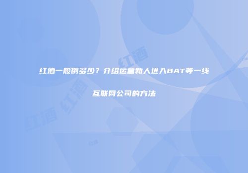红酒一般倒多少？介绍运营新人进入BAT等一线互联网公司的方法