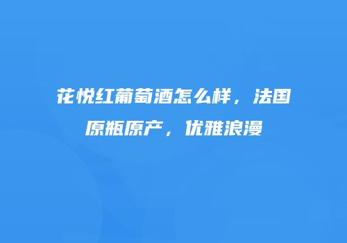 花悦红葡萄酒怎么样，法国原瓶原产，优雅浪漫