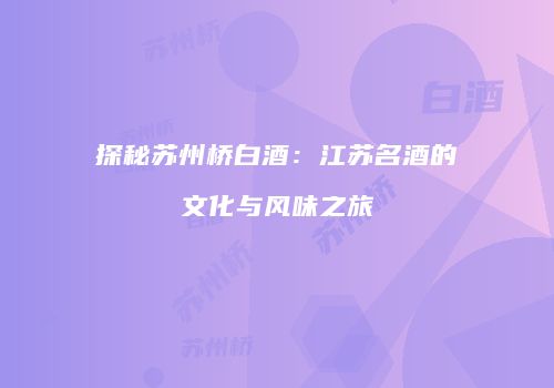 探秘苏州桥白酒：江苏名酒的文化与风味之旅