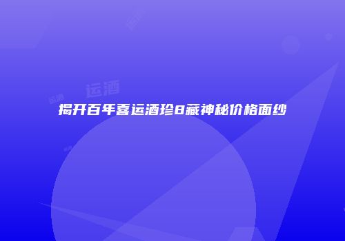 揭开百年喜运酒珍8藏神秘价格面纱
