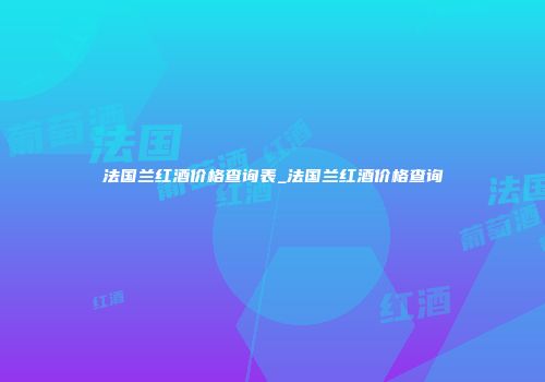 法国兰红酒价格查询表_法国兰红酒价格查询