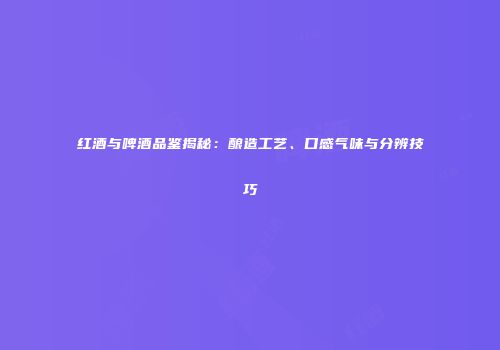 红酒与啤酒品鉴揭秘：酿造工艺、口感气味与分辨技巧
