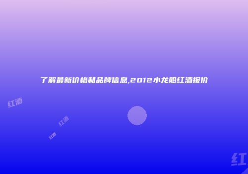 了解最新价格和品牌信息,2012小龙船红酒报价