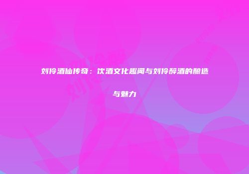刘伶酒仙传奇：饮酒文化趣闻与刘伶醉酒的酿造与魅力