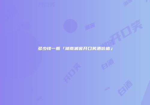 多少钱一瓶「湖南湘窖开口笑酒价格」
