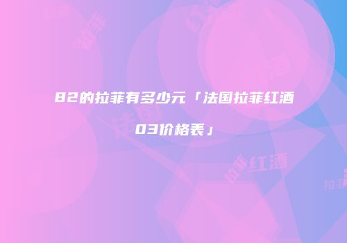 82的拉菲有多少元「法国拉菲红酒03价格表」