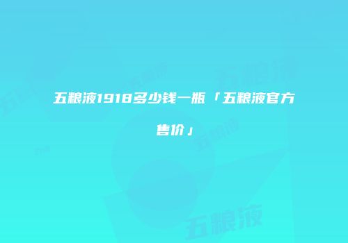 五粮液1918多少钱一瓶「五粮液官方售价」
