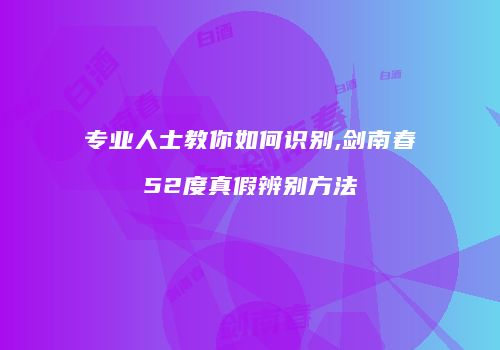 专业人士教你如何识别,剑南春52度真假辨别方法
