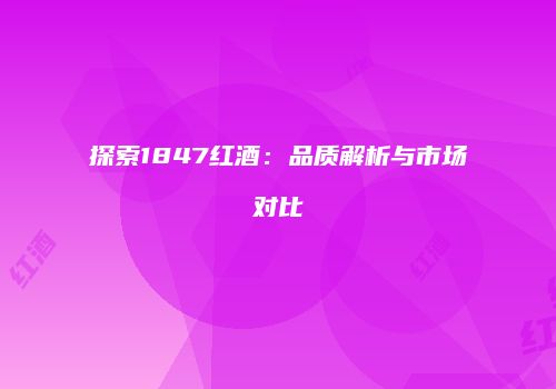 探索1847红酒：品质解析与市场对比