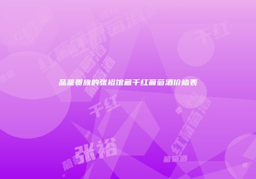 品鉴贵族的张裕馆藏干红葡萄酒价格表