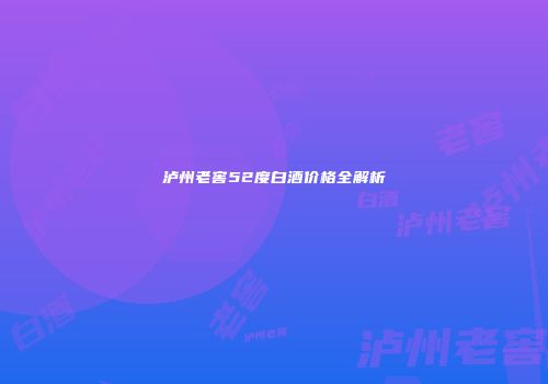 泸州老窖52度白酒价格全解析