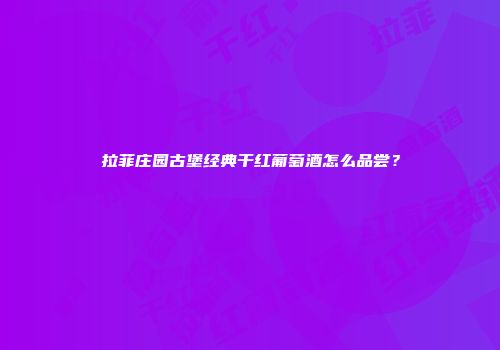 拉菲庄园古堡经典干红葡萄酒怎么品尝？