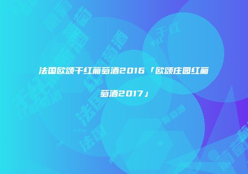法国欧颂干红葡萄酒2016「欧颂庄园红葡萄酒2017」