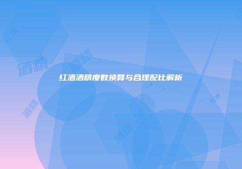 红酒酒精度数换算与合理配比解析