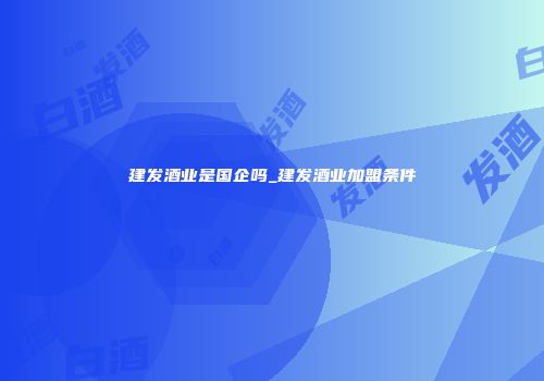 建发酒业是国企吗_建发酒业加盟条件
