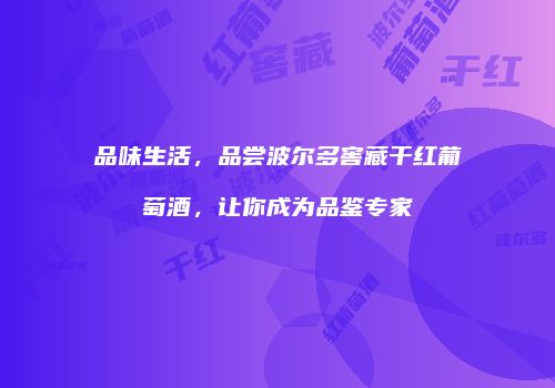 品味生活，品尝波尔多窖藏干红葡萄酒，让你成为品鉴专家