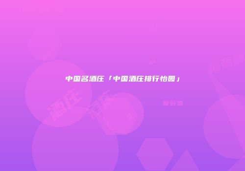 中国名酒庄「中国酒庄排行怡园」