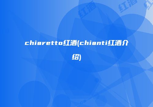 chiaretto红酒(chianti红酒介绍)