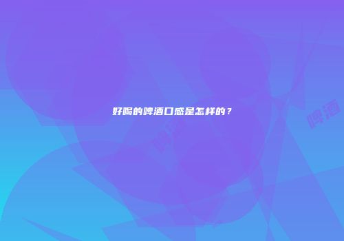 好喝的啤酒口感是怎样的？