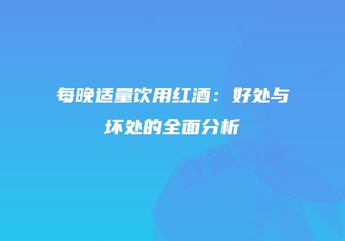 每晚适量饮用红酒：好处与坏处的全面分析
