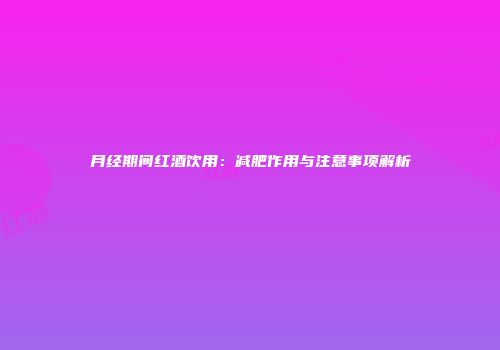 月经期间红酒饮用：减肥作用与注意事项解析
