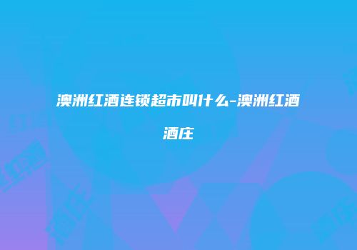 澳洲红酒连锁超市叫什么-澳洲红酒酒庄