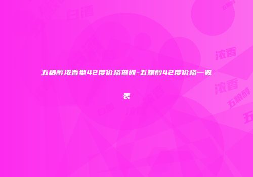 五粮醇浓香型42度价格查询-五粮醇42度价格一览表