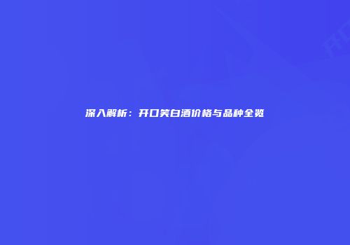 深入解析：开口笑白酒价格与品种全览