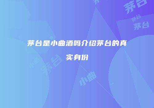 茅台是小曲酒吗介绍茅台的真实身份