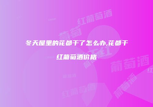 冬天屋里的花都干了怎么办,花都干红葡萄酒价格