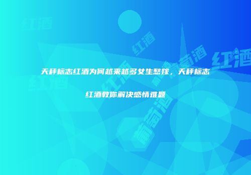 天秤标志红酒为何越来越多女生愁嫁，天秤标志红酒教你解决感情难题