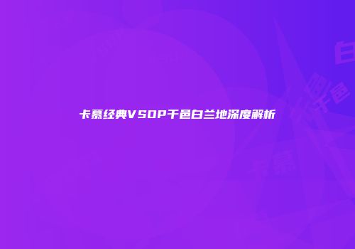 卡慕经典VSOP干邑白兰地深度解析