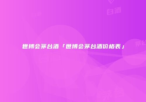 世搏会茅台酒「世博会茅台酒价格表」