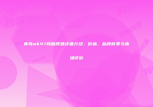 青岛mk47玛咖啤酒详细介绍：价格、品牌背景与市场评价
