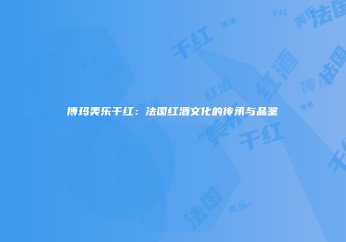 博玛美乐干红：法国红酒文化的传承与品鉴