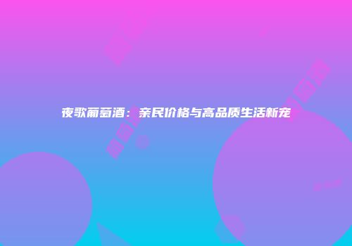 夜歌葡萄酒：亲民价格与高品质生活新宠