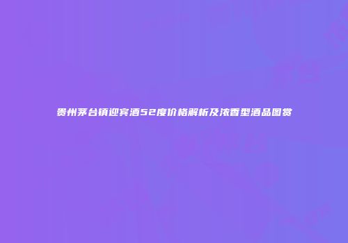 贵州茅台镇迎宾酒52度价格解析及浓香型酒品图赏