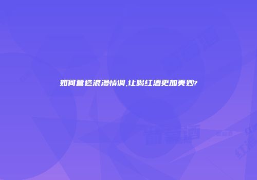 如何营造浪漫情调,让喝红酒更加美妙?