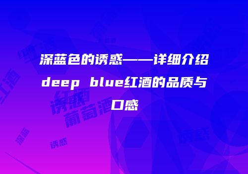 深蓝色的诱惑——详细介绍deep blue红酒的品质与口感