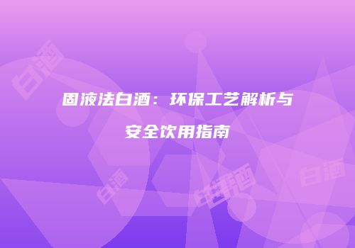 固液法白酒：环保工艺解析与安全饮用指南