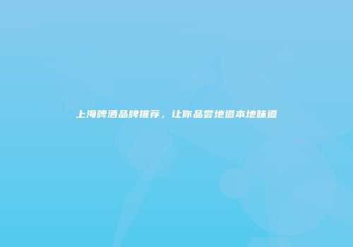 上海啤酒品牌推荐，让你品尝地道本地味道