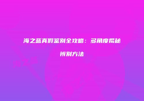 海之蓝真假鉴别全攻略：多角度揭秘辨别方法
