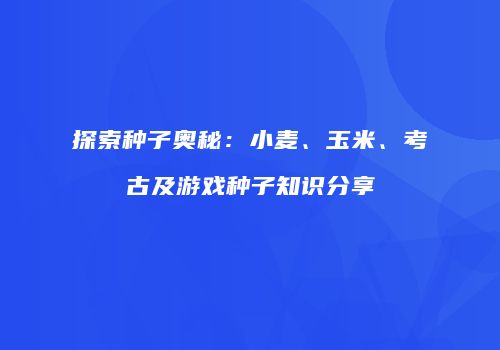 探索种子奥秘：小麦、玉米、考古及游戏种子知识分享