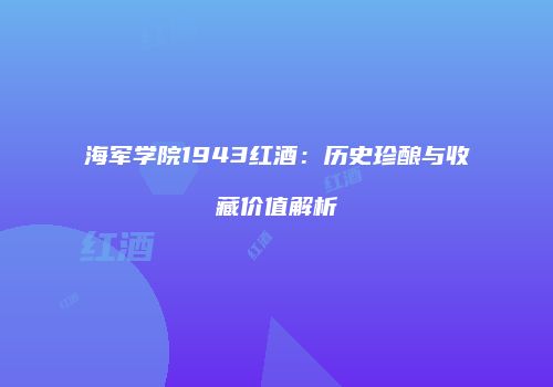 海军学院1943红酒：历史珍酿与收藏价值解析