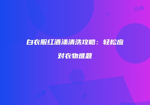 白衣服红酒渍清洗攻略：轻松应对衣物难题